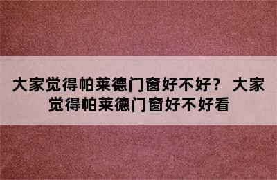 大家觉得帕莱德门窗好不好？ 大家觉得帕莱德门窗好不好看